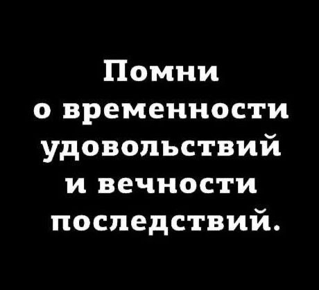 Помни о временности удовольствий и вечности последствий