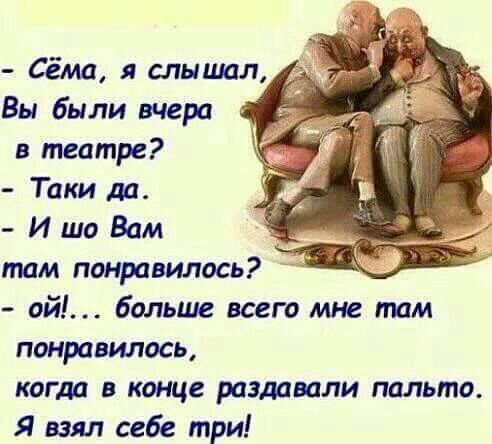 Вы были вчера в театре?  Таки да.  И шо вам там понравилось?  Ой!... Больше всего мне там понравилось, когда в конце раздавали пальто. Я взял себе три!