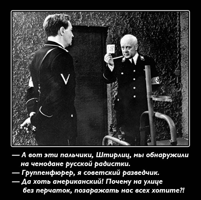 а вот эти пальчики, штирлиц, мы обнаружили на чемодане русской радистки.  Группенфюрер, я советский разведчик.  Аа хоть американский! Почему на улице без перчаток, позаражать нас всех хотите?!