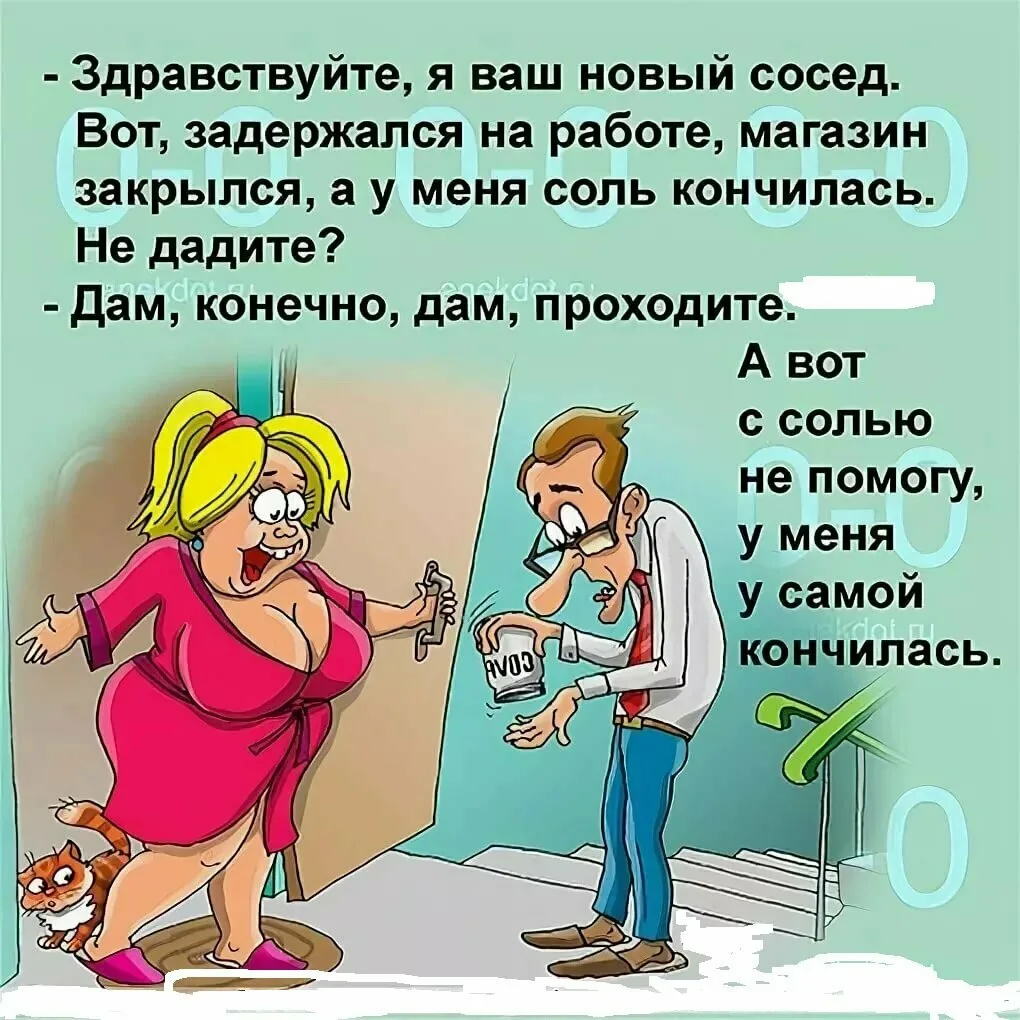 здравствуйте, я ваш новый сосед. Вот, задержался на работе, магазин закрылся, а у меня соль кончилась. Не дадите?  Дам, конечно, дам, проходите. А вот с солью не помогу,