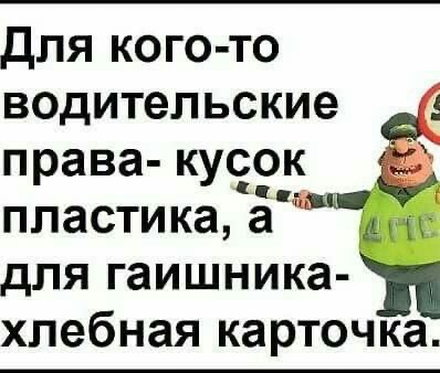 для кого то водительские права кусок Пала пластика а для гаишника хлебная карточка