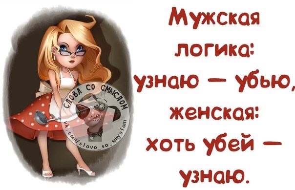 Мужская логика: узнаю  убью, женская: хоть убей  узнаю.