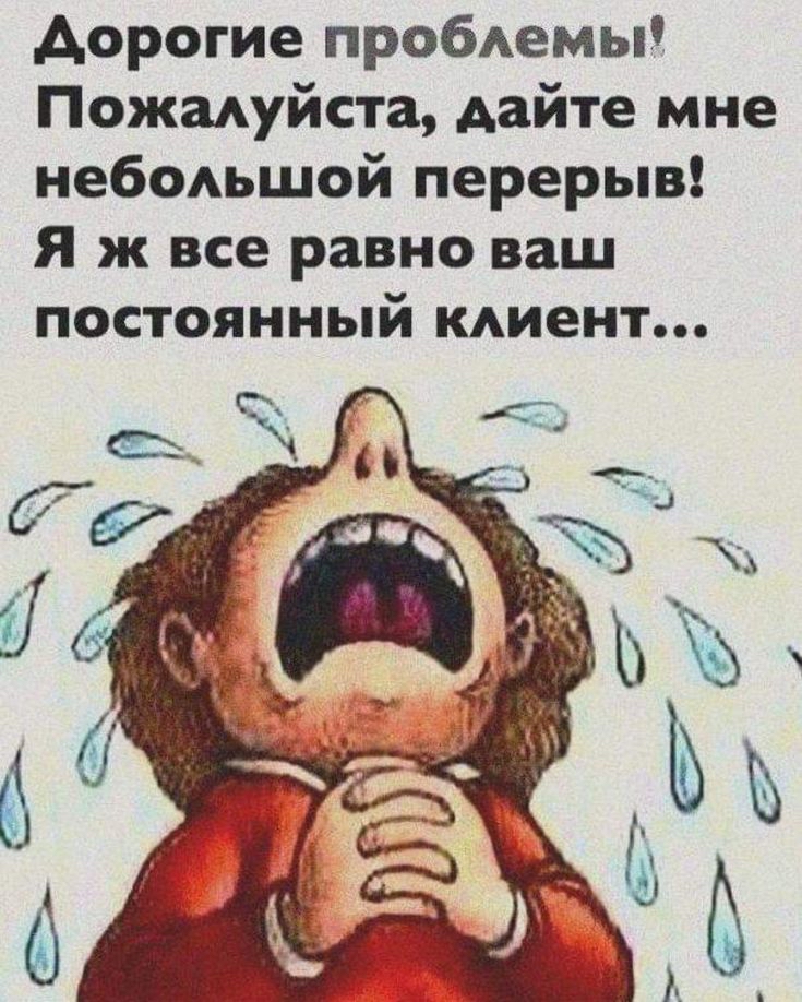Адорогие проблемы! Пожалуйста, дайте мне небольшой перерыв! Я ж все равно ваш постоянный клиент...