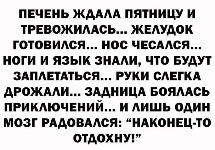 ПЕЧЕНЬ ЖДААА ПЯТНИЦУ И ТРЕВОЖИААСЬ ЖЕАУДОК ГОТОВИАСЯ НОС ЧЕСААСЯ НОГИ И ЯЗЫК ЗНААИ ЧТО БУДУТ ЗАПАЕТАТЬСЯ РУКИ САЕГКА АРОЖААИ ЗАДНИЦА БОЯААСЬ ПРИКАЮЧЕНИЙ И АИШЬ ОДИН МОЗГ РАДОВААСЯ НАКОНЕЦ ТО ОТДОХНУ