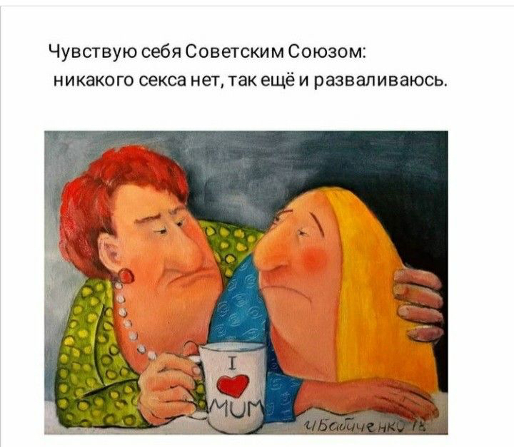 Чувствую себя советским союзом: никакого секса нет, такещё и разваливаюсь.
