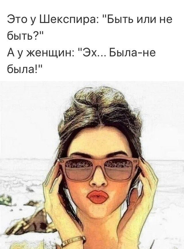Это у Шекспира Быть или не быть А у женщин Эх Была не была