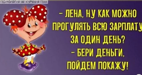 лена, ну как можно прогулять всю зарплат у за один день?  Бери деньги, пойдем покажу!