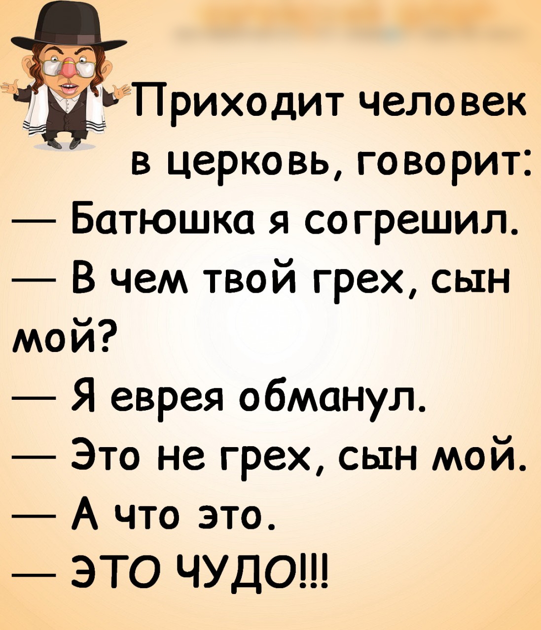Приходит человек в церковь, говорит:  батюшка я согрешил.  В чем твой грех, сын мой?  Я еврея обманул.  Это не грех, сын мой.  А что это.  Это чудо!!