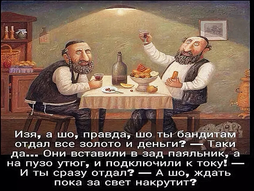 Изя, а шо, правдау шо тыб; отдал все золото и деньги?  Да. Они вставили в зад паяльни! На пузо утюг, и подключили к току?  И ты сразу отдал?  А шо, ждать пока за свет накрутит?