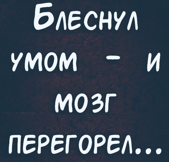 Блеснул умом  и моэг перегорел....