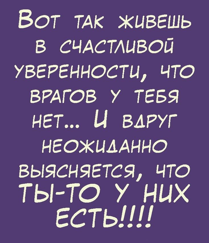 Вот ТАК живешь в счдстливой уверенности что ВРАГОВ у тгвя нет И ВАРУГ нгожимнно выясняется что ТЫ ТО У них ЕСТЬ