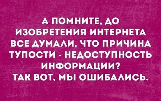 А ПОМНИТЕ АО ИЗОБРЕТЕНИЯ ИНТЕРНЕТА ВСЕ АУМААИ ЧТО ПРИЧИНА ТУПОСТИ НЕАОСТУПНОСТЬ ИНФОРМАЦИИ ТАК ВОТ МЫ ОШИБААИСЬ