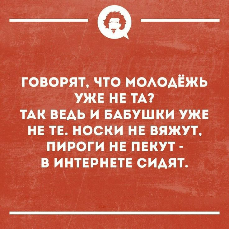 _Ф ГОВОРЯТ ЧТО МОАОАЁЖЬ УЖЕ НЕ ТА ТАК ВЕАЬ И БАБУШКИ УЖЕ НЕ ТЕ НОСКИ НЕ ВЯЖУТ ПИРОГИ НЕ ПЕКУТ В ИНТЕРНЕТЕ СИАЯТ