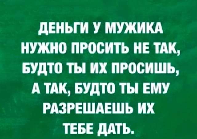 дЕНЬГИ У МУЖИКА НУЖНО ПРООИТЪ НЕ ТАК БУдТО ТЫ ИХ ПРОСИШЬ А ТАК БУдТО ТЫ ЕМУ РАЗРЕШАЕШЬ ИХ ТЕБЕ дАТЬ