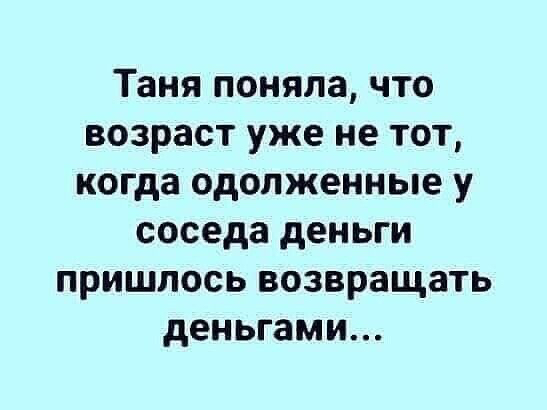 Таня поняла, что возраст уже не тот, когда одолженные у соседа деньги пришлось возвращать деньгами...