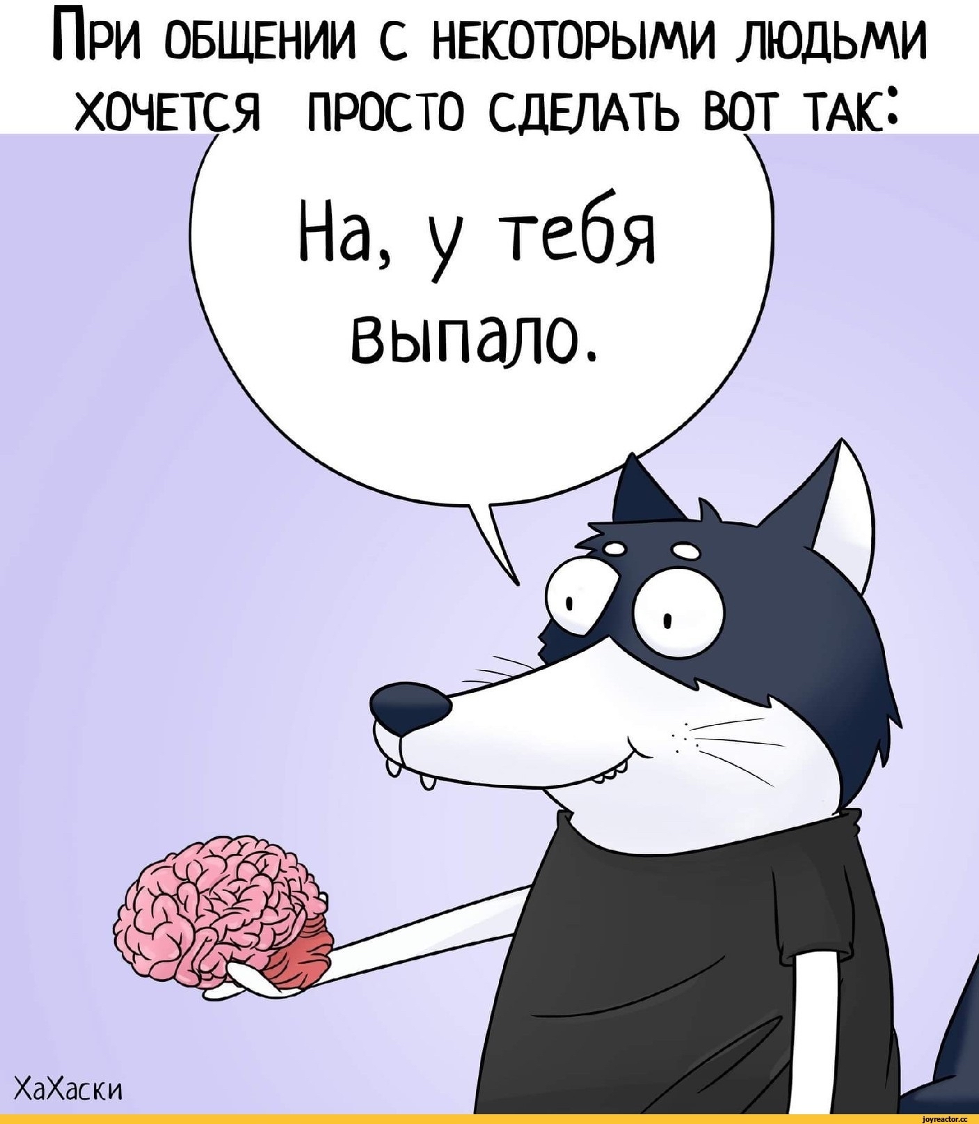 При ОБЩЕНИИ с нысоторыми людьми хочвтся просто СДЕЛАТЬ вот ТАк ХаХаски