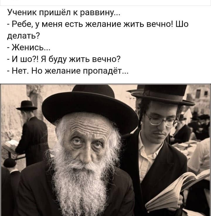 Ученик пришёл к раввину Ребе у меня есть желание жить вечно Шо делать Женись И шо Я буду жить вечно Нет Но желание пропадёт