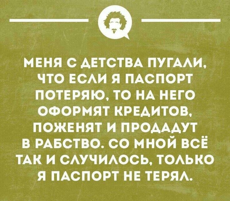 меня с детства пугали, что если я паспорт потеряю, то на него оформят кредитов, поженят и продадут в рабство. Со мной всё так и случилось, только я паспорт не терял.