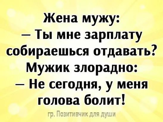 Жена мужу:  ты мне зарплату собираешься отдавать? Мужик злорадно:  не сегодня, у меня голова болит!