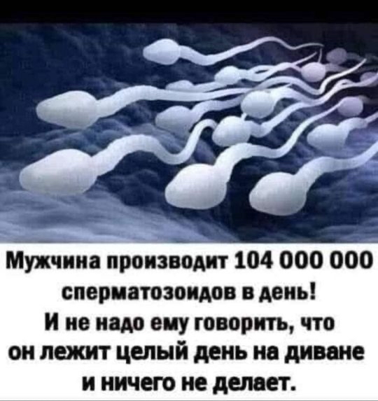 Мухчииа производит 104 000 000 сперматозоидов в день! Ине надо ему говорить, что он лежит целый день на диване и ничего не делает.