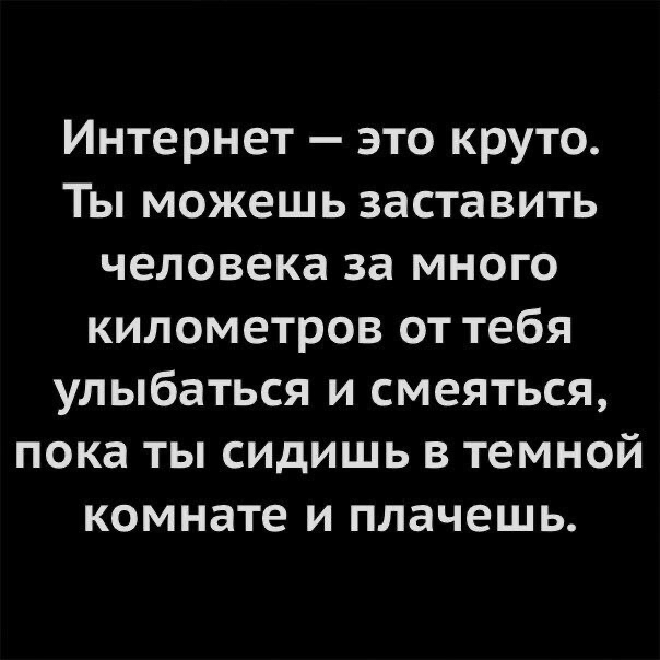 Интернет это круто Ты можешь заставить человека за много километров от тебя улыбаться и смеяться пока ты сидишь в темной комнате и плачешь