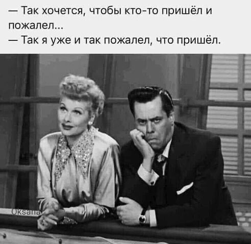 Так хочется чтобы ктото пришёл и пожалел Так я уже и так пожалел что пришёл Г