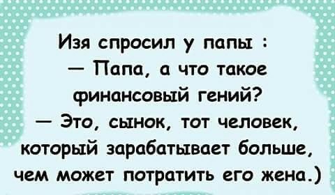 Изя спросил у папы Папа а что такое финансовый гений Это сынок тот человек который зарабатывает больше чем может потратить его жена
