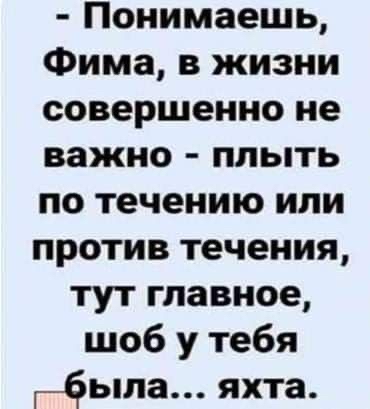 Понимаешь Фима в жизни совершенно не важно плыть по течению или против течения тут главное шоб у тебя _была яхта
