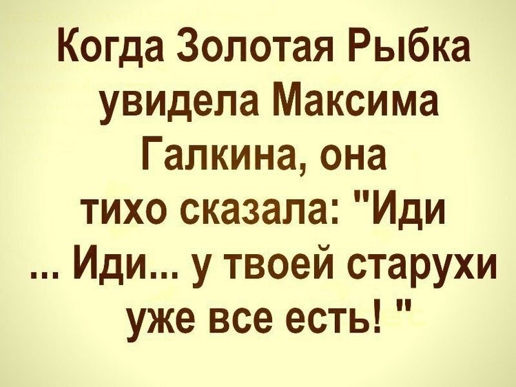 Когда Золотая Рыбка увидела Максима Галкина она тихо сказала Иди Иди у твоей старухи уже все есть