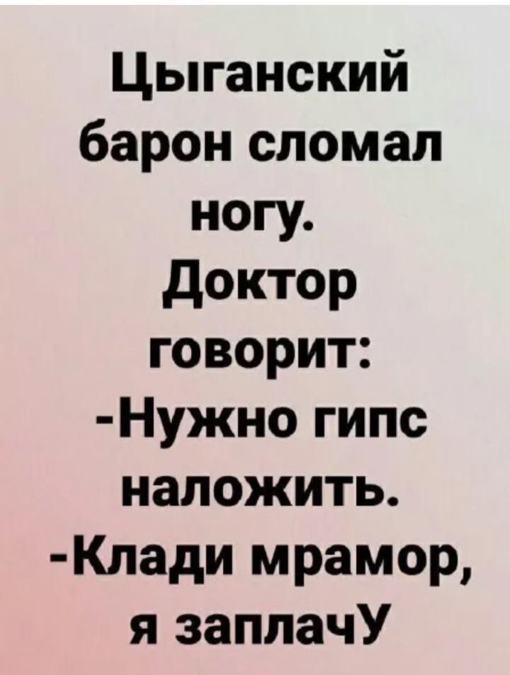 Цыганский барон сломал ногу доктор говорит Нужно гипс наложить Клади мрамор я заплачУ