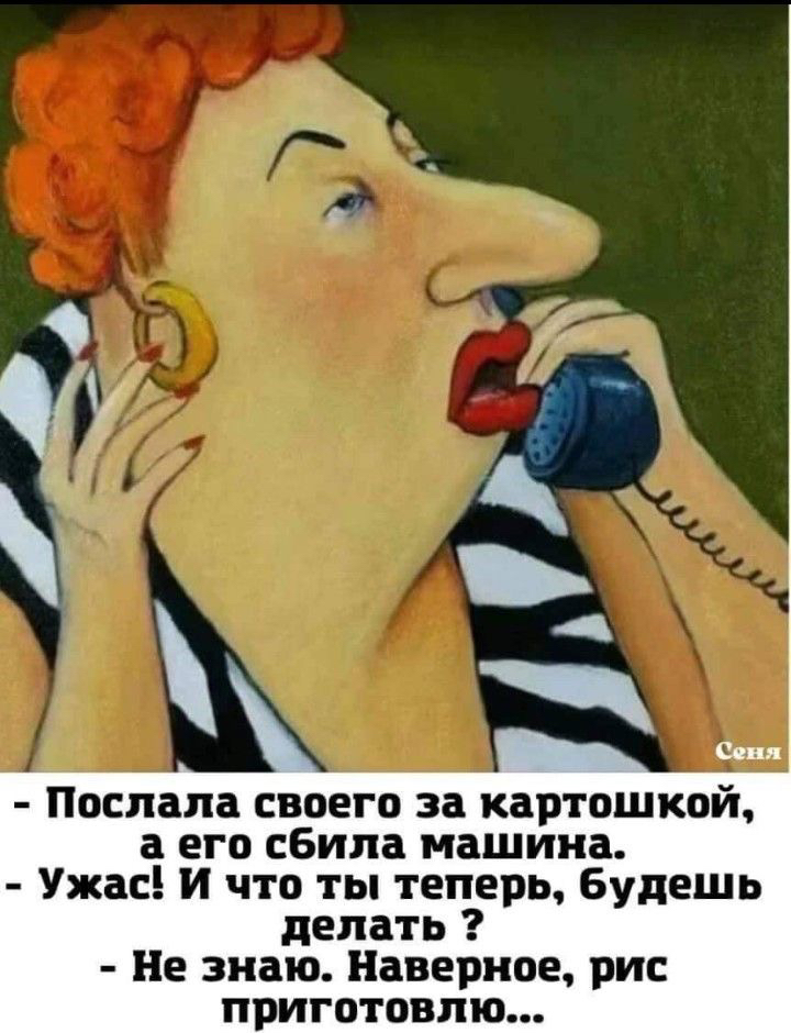 послала своего за картошкой, а его сбила машина.  Ужас! И что ты теперь, будешь делать ?  Не знаю. Наверное, рис приготовлю...