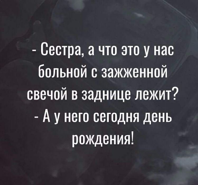 сестра, а что это у нас больной с зажженной свечой в заднице лежит?  Ау него сегодня день рождения!