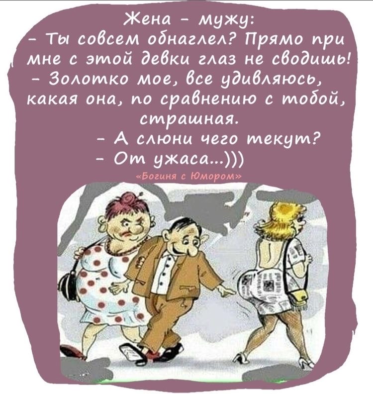 Жена  мужд:  ты совсем однаглел? Прямо при мне с этой девки глаз не сводищь!  Золотко мое, все идивляюсь, какая она, по сравнению с тобой, страшная.  А слюни чего текут?  От ужаса...