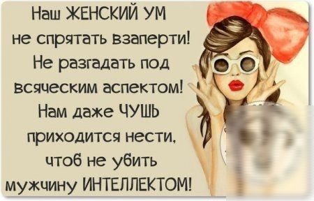 Наш женский ум не спрятать взаперти! Не разгадать под  , всяческим аспектом!  Нам даже чушь  приходится нести, чтоб не убить  . Мужчину интеллектом! Ю
