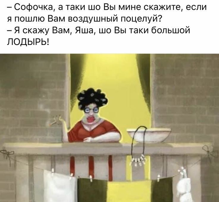 софочка, а таки шо вы мине скажите, если я пошлю вам воздушный поцелуй? Я скажу вам, яша, шо вы таки большой лодырь!  Р .