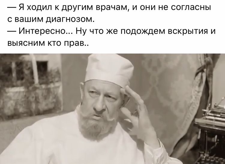 Я ХОДИП К дРУГИМ врачам И ОНИ не согласны С ВЭШИМ ДИЭГНОЗОМ Интересно Ну что же подождем вскрытия и выясним кто прав