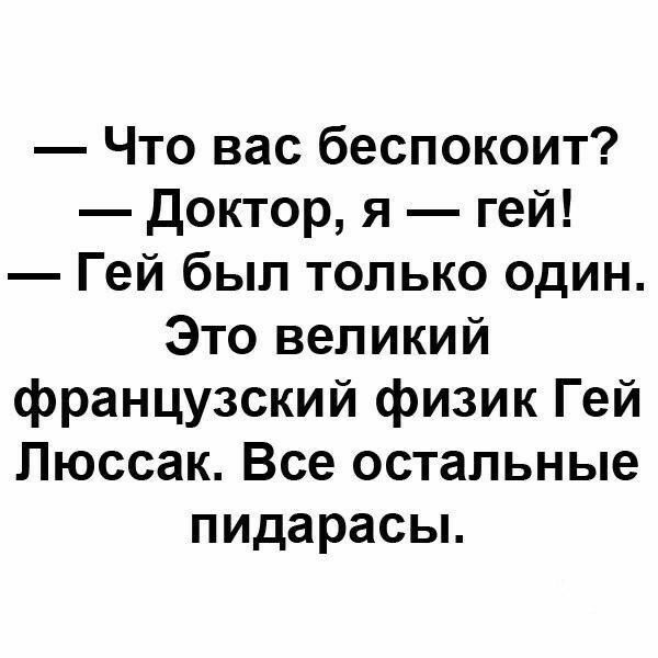 что вас беспокоит?  Доктор, я  гей!  Гей был только один. Это великий французский физик гей люссак. Все остальные пидарасы.