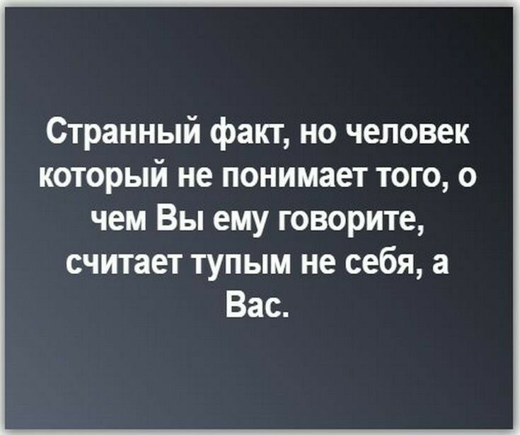 Странный факт, но человек который не понимает того, о чем вы ему говорите, считает тупым не себя, а вас.