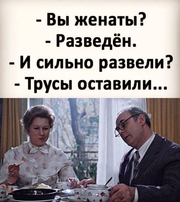 вы женаты?  Разведён.  И сильно развели?  Трусы оставили... Ж