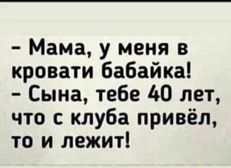мама, у меня в кровати бабайка!  Сына, тебе 40 лет, что с клуба привёл, то и лежит!
