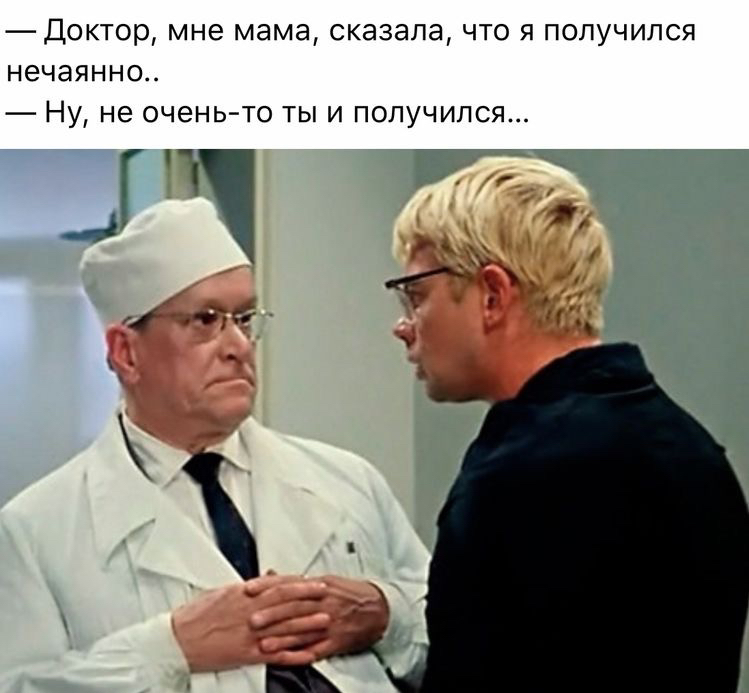 доктор, мне мама, сказала, что я получился нечаянно.  Ну, не оченьто ты и получился..
