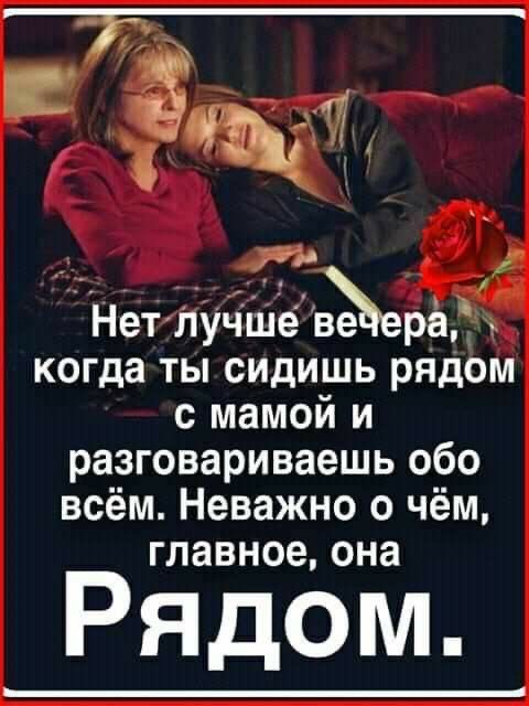 Е, т еоео они   ?чщ  р й нетлучше 'вёер'а  когда ты сидишь рядом с мамой и разговариваешь обо всём. Неважно о чём, главное, она рядом.