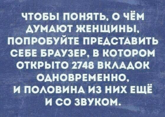 Чтобы понять, о чём аумают женщины, попробуйте представить себе браузер, в котором открыто 2748 вкладок одновременно, и половина из них ещё и со звуком.