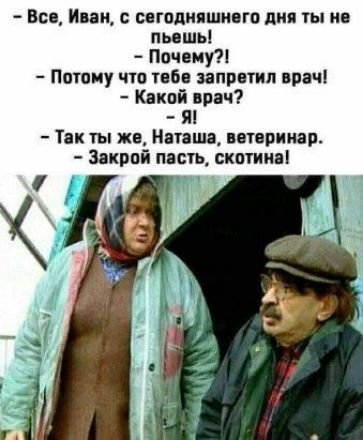 все, иван, с сегодняшнего дня ты не пьешь!  Почему?!  Потому что тебе запретил врач!  Какой врач?  Я!  Так ты же, наташа, ветеринар.  Закрой пасть, скотина! Й