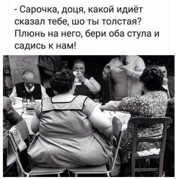 Сарочка доця какой идиёт сказал тебе шо ты толстая Плюнь на него бери оба стула и садись к нам