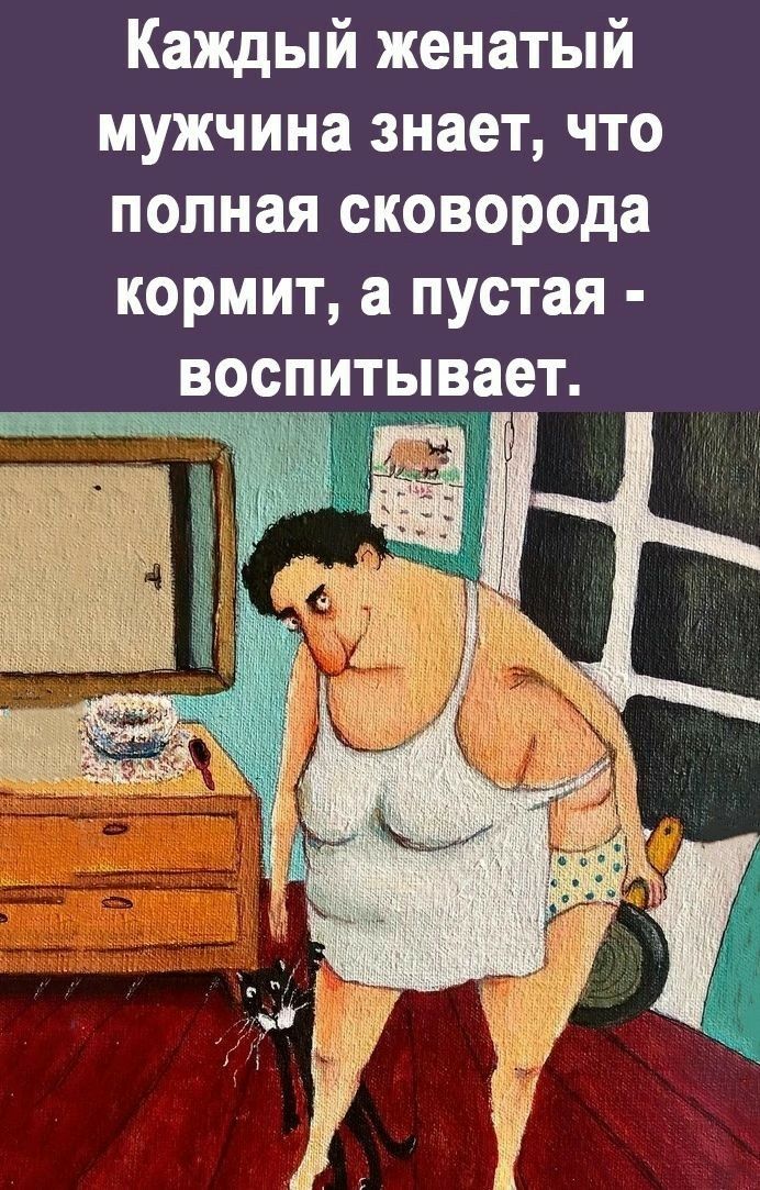 Каждый женатый мужчина знает что полная сковорода кормит а пустая воспитывает