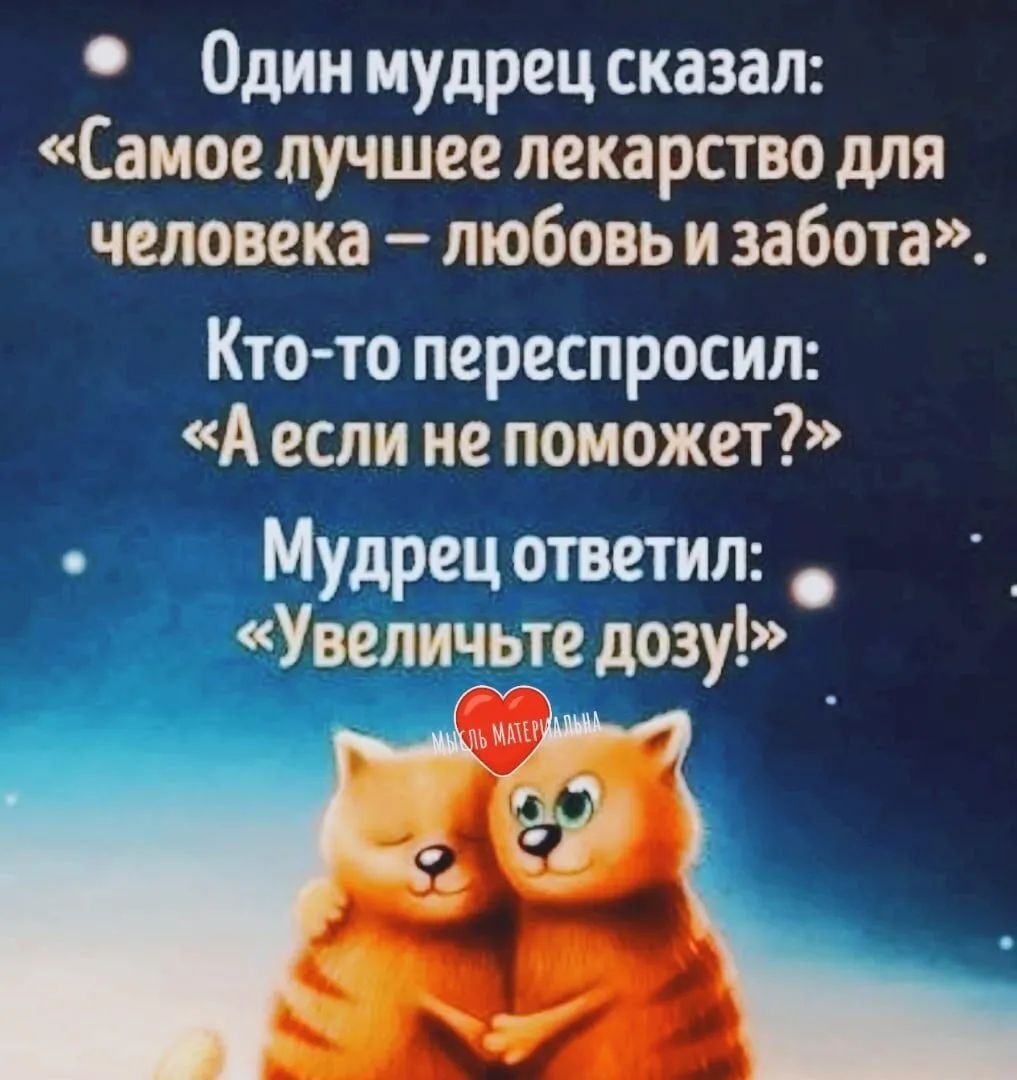 одинмудрец сказал: «самое лучшее лекарство для человека  любовь и забота». Ктото переспросил: «а если не поможет?»  мудрец ответил: н увеличьте дозу'»