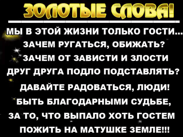 Зопотые спова! Мы в этой жизни только гости... Я зачем ругаться, обижать? » зачем от зависти и злости друг друга подло подставлять? : давайте радоваться, люди! Быть благодарными судьбе, за то, что выпало хоть гостем пожить на матушке земл