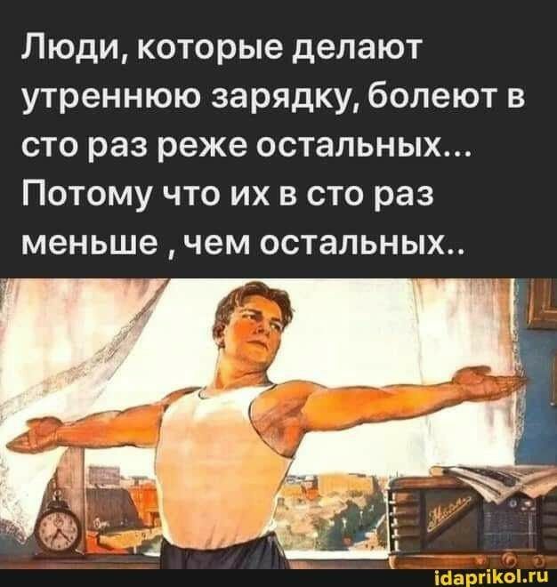 Люди которые делают утреннюю зарядку болеют в сто раз реже остальных Потому что их в сто раз меньше чем остальных