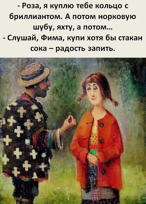 Роза я куплю тебе кольцо с бриллиантом А потом норковую шубу яхту а потом Слушай Фима купи хотя бы стакан сока радость запить